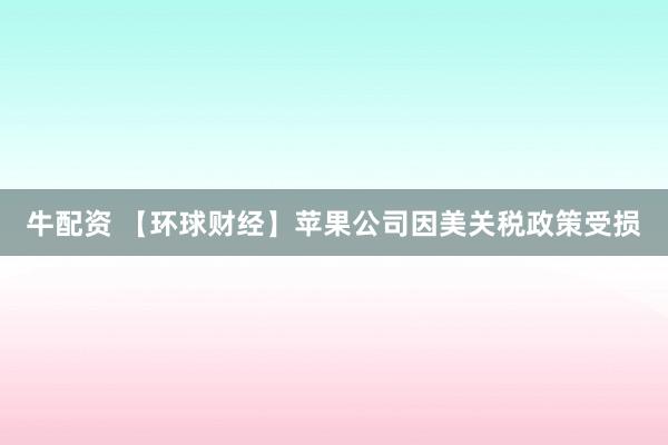 牛配资 【环球财经】苹果公司因美关税政策受损