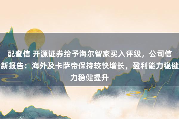 配查信 开源证券给予海尔智家买入评级，公司信息更新报告：海外及卡萨帝保持较快增长，盈利能力稳健提升