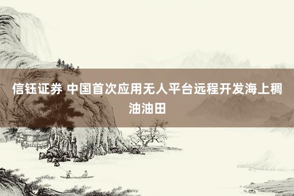信钰证券 中国首次应用无人平台远程开发海上稠油油田