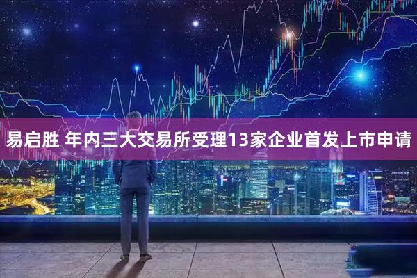 易启胜 年内三大交易所受理13家企业首发上市申请