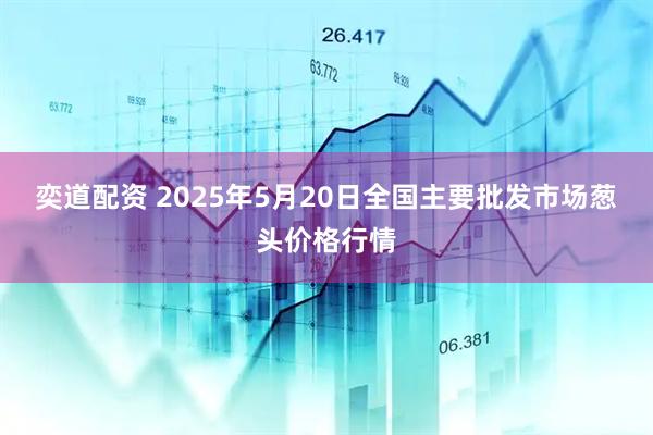 奕道配资 2025年5月20日全国主要批发市场葱头价格行情