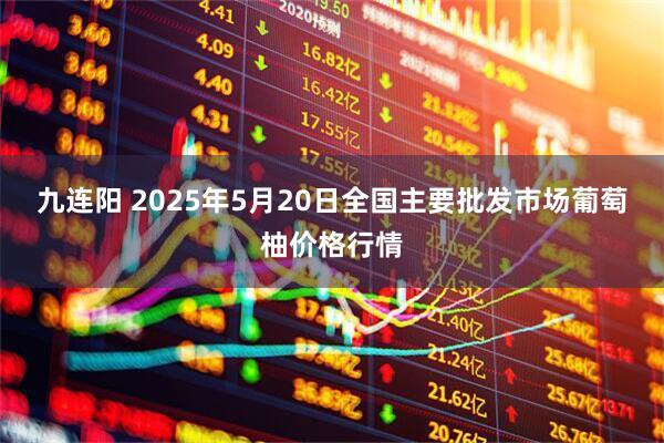 九连阳 2025年5月20日全国主要批发市场葡萄柚价格行情
