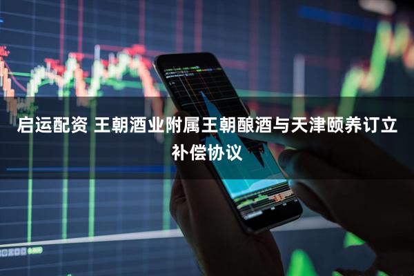启运配资 王朝酒业附属王朝酿酒与天津颐养订立补偿协议