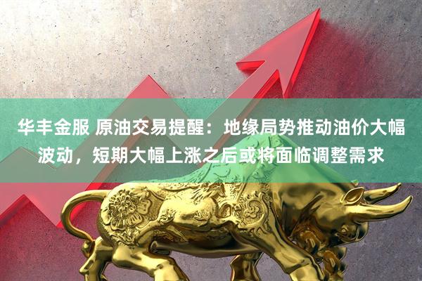 华丰金服 原油交易提醒：地缘局势推动油价大幅波动，短期大幅上涨之后或将面临调整需求