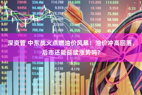 深资管 中东战火点燃油价风暴！油价冲高回落，后市还能延续涨势吗?