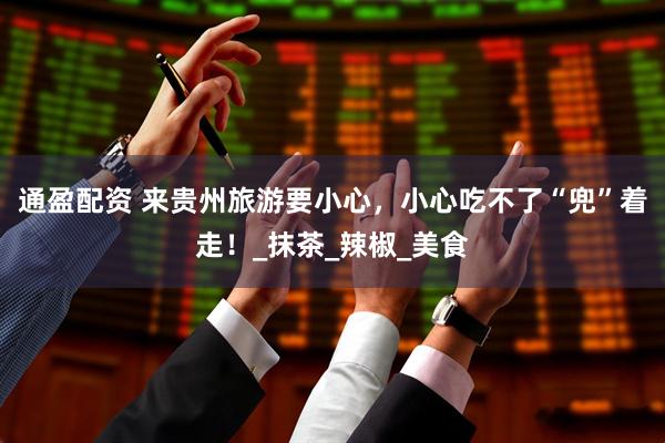 通盈配资 来贵州旅游要小心，小心吃不了“兜”着走！_抹茶_辣椒_美食