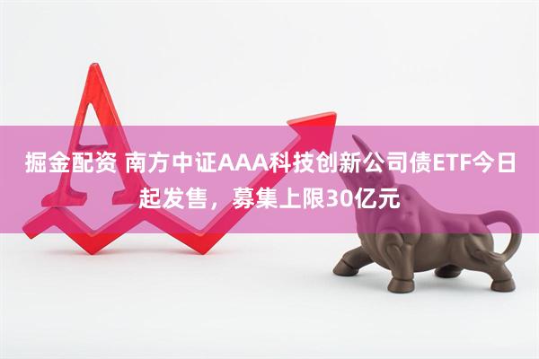 掘金配资 南方中证AAA科技创新公司债ETF今日起发售，募集上限30亿元