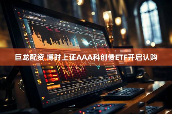 巨龙配资 博时上证AAA科创债ETF开启认购