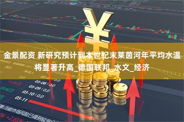 金景配资 新研究预计到本世纪末莱茵河年平均水温将显著升高_德国联邦_水文_经济