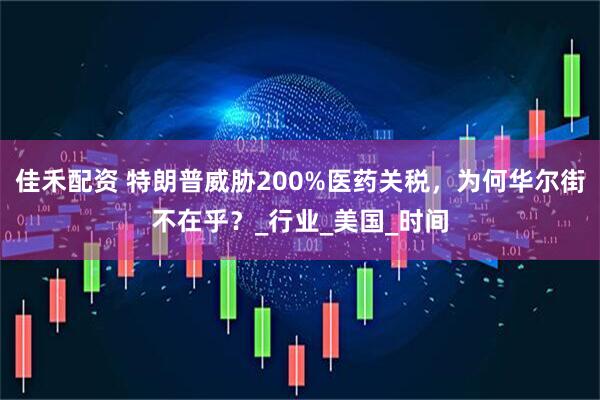 佳禾配资 特朗普威胁200%医药关税，为何华尔街不在乎？_行业_美国_时间