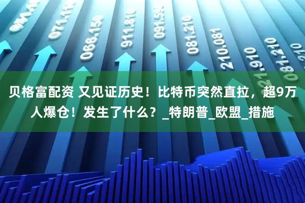 贝格富配资 又见证历史！比特币突然直拉，超9万人爆仓！发生了什么？_特朗普_欧盟_措施