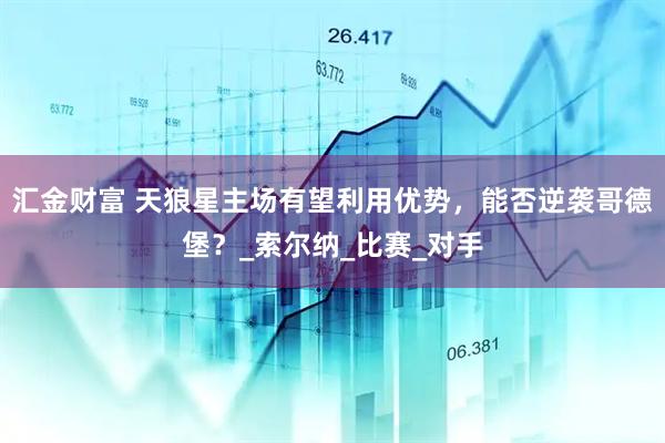 汇金财富 天狼星主场有望利用优势，能否逆袭哥德堡？_索尔纳_比赛_对手