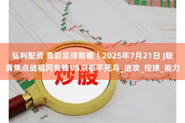 弘利配资 竞彩足球前瞻｜2025年7月21日 J联赛焦点战福冈黄蜂VS京都不死鸟_进攻_控球_能力