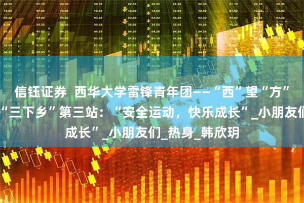 信钰证券  西华大学雷锋青年团——“西”望“方”兴社会实践队 “三下乡”第三站：“安全运动，快乐成长”_小朋友们_热身_韩欣玥