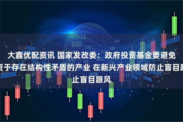 大鑫优配资讯 国家发改委：政府投资基金要避免投资于存在结构性矛盾的产业 在新兴产业领域防止盲目跟风