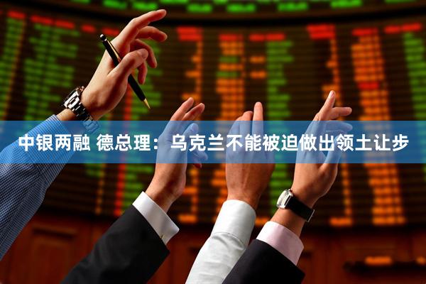 中银两融 德总理：乌克兰不能被迫做出领土让步
