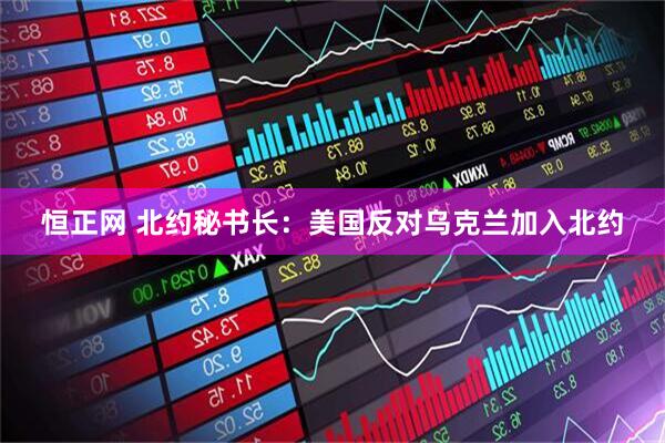 恒正网 北约秘书长：美国反对乌克兰加入北约