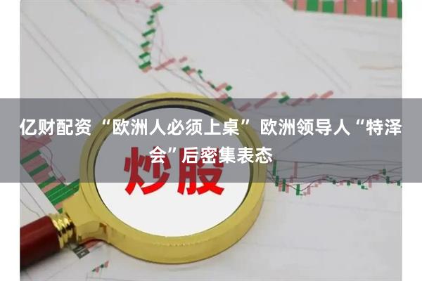 亿财配资 “欧洲人必须上桌” 欧洲领导人“特泽会”后密集表态