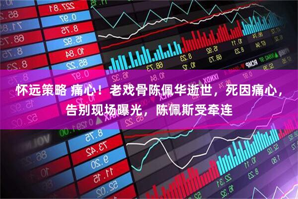 怀远策略 痛心！老戏骨陈佩华逝世，死因痛心，告别现场曝光，陈佩斯受牵连