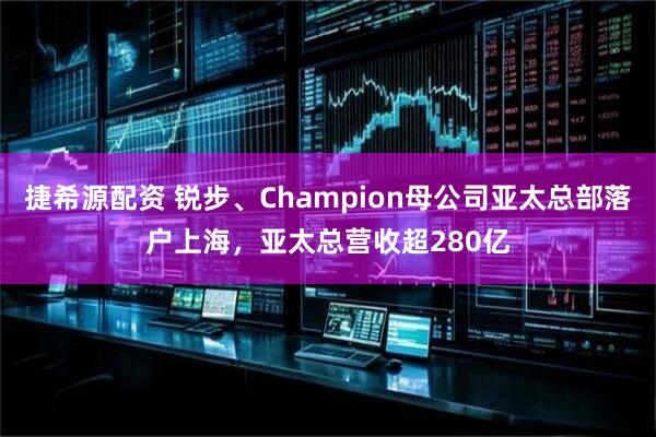捷希源配资 锐步、Champion母公司亚太总部落户上海，亚太总营收超280亿