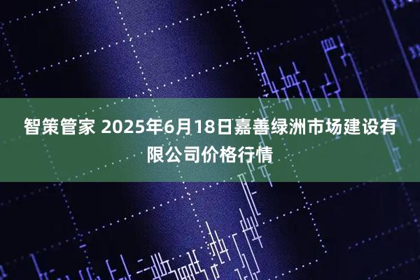 智策管家 2025年6月18日嘉善绿洲市场建设有限公司价格行情