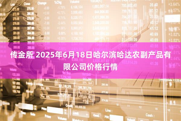 传金所 2025年6月18日哈尔滨哈达农副产品有限公司价格行情