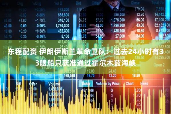 东程配资 伊朗伊斯兰革命卫队：过去24小时有33艘船只获准通过霍尔木兹海峡