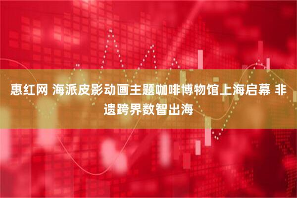 惠红网 海派皮影动画主题咖啡博物馆上海启幕 非遗跨界数智出海