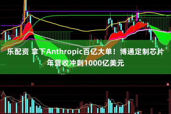 乐配资 拿下Anthropic百亿大单！博通定制芯片年营收冲刺1000亿美元