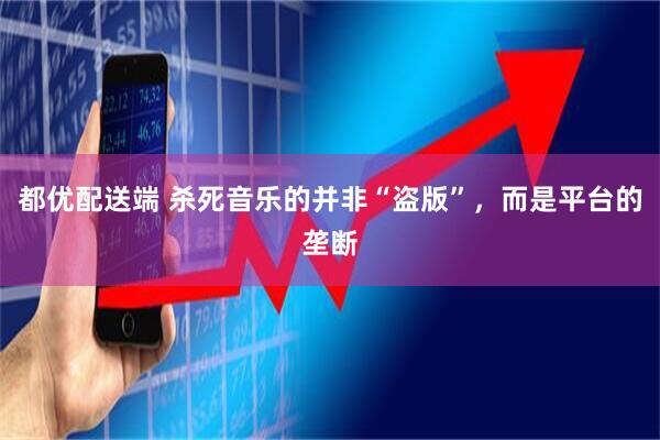 都优配送端 杀死音乐的并非“盗版”，而是平台的垄断