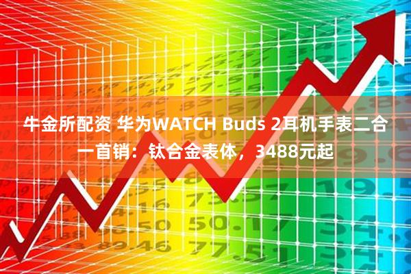 牛金所配资 华为WATCH Buds 2耳机手表二合一首销：钛合金表体，3488元起